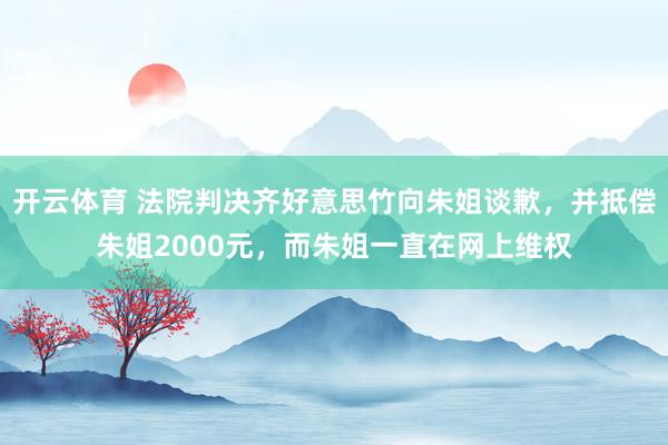 开云体育 法院判决齐好意思竹向朱姐谈歉，并抵偿朱姐2000元，而朱姐一直在网上维权