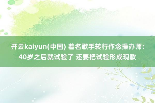 开云kaiyun(中国) 着名歌手转行作念操办师：40岁之后就试验了 还要把试验形成现款