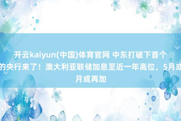 开云kaiyun(中国)体育官网 中东打破下首个加息的央行来了！澳大利亚联储加息至近一年高位，5月或再加