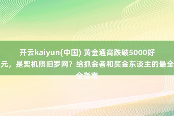 开云kaiyun(中国) 黄金通宵跌破5000好意思元，是契机照旧罗网？给抓金者和买金东谈主的最全指南