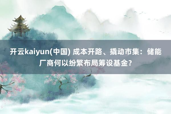 开云kaiyun(中国) 成本开路、撬动市集：储能厂商何以纷繁布局筹设基金？