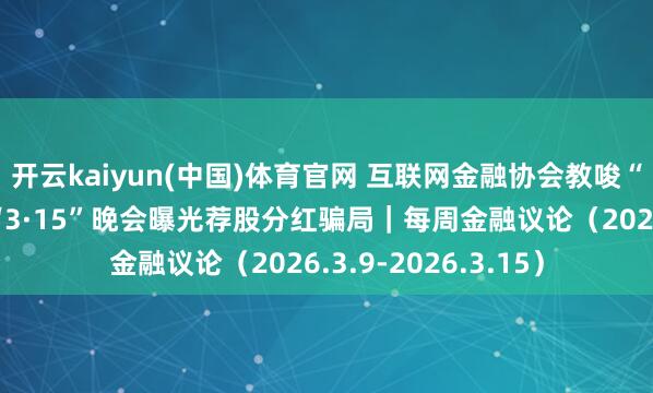 开云kaiyun(中国)体育官网 互联网金融协会教唆“龙虾”风险；央视“3·15”晚会曝光荐股分红骗局｜每周金融议论（2026.3.9-2026.3.15）