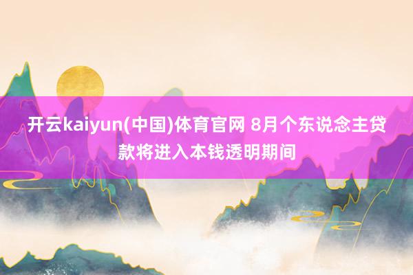 开云kaiyun(中国)体育官网 8月个东说念主贷款将进入本钱透明期间