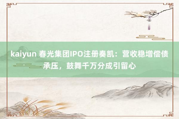 kaiyun 春光集团IPO注册奏凯：营收稳增偿债承压，鼓舞千万分成引留心