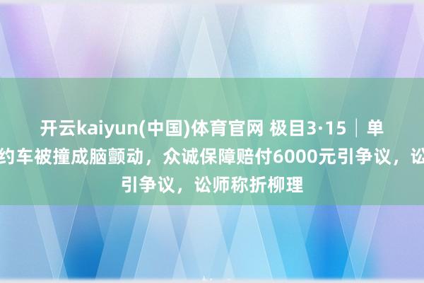 开云kaiyun(中国)体育官网 极目3·15│单亲姆妈跑网约车被撞成脑颤动，众诚保障赔付6000元引争议，讼师称折柳理