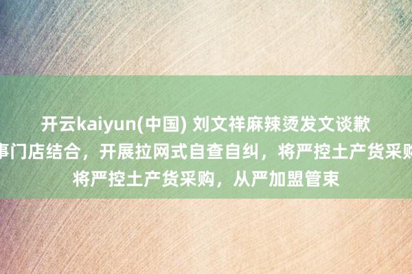 开云kaiyun(中国) 刘文祥麻辣烫发文谈歉：立即罢手与涉事门店结合，开展拉网式自查自纠，将严控土产货采购，从严加盟管束