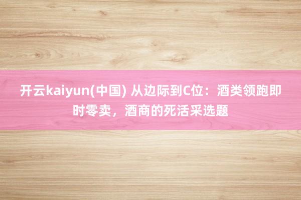 开云kaiyun(中国) 从边际到C位：酒类领跑即时零卖，酒商的死活采选题