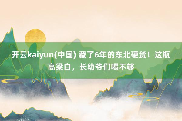 开云kaiyun(中国) 藏了6年的东北硬货！这瓶高梁白，长幼爷们喝不够