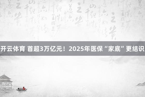 开云体育 首超3万亿元！2025年医保“家底”更结识