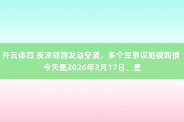 开云体育 夜深邻国发动空袭，多个军事设施被毁损 今天是2026年3月17日，星