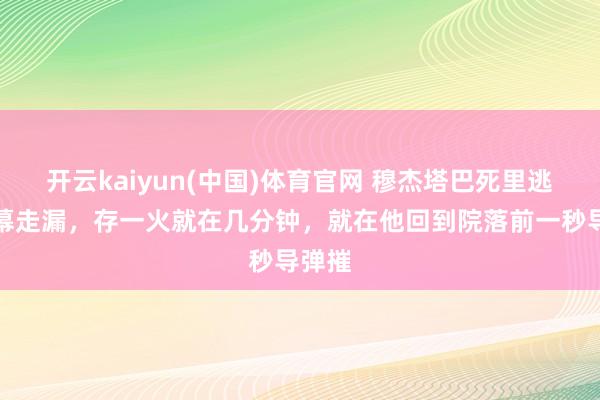 开云kaiyun(中国)体育官网 穆杰塔巴死里逃生内幕走漏，存一火就在几分钟，就在他回到院落前一秒导弹摧