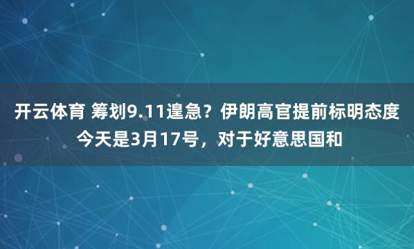 开云体育 筹划9.11遑急？伊朗高官提前标明态度 今天是3月17号，对于好意思国和