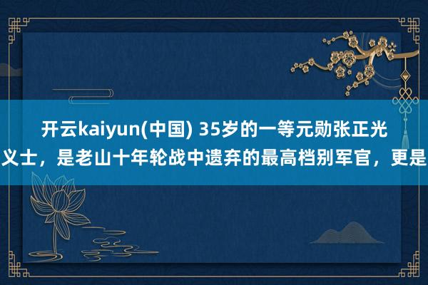 开云kaiyun(中国) 35岁的一等元勋张正光义士，是老山十年轮战中遗弃的最高档别军官，更是