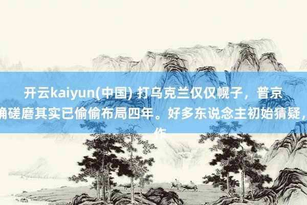 开云kaiyun(中国) 打乌克兰仅仅幌子，普京真确磋磨其实已偷偷布局四年。好多东说念主初始猜疑，作