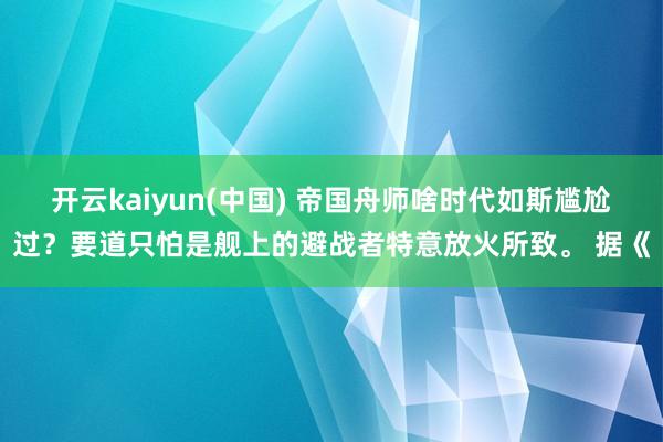开云kaiyun(中国) 帝国舟师啥时代如斯尴尬过？要道只怕是舰上的避战者特意放火所致。 据《
