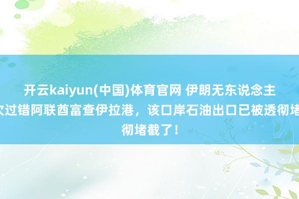 开云kaiyun(中国)体育官网 伊朗无东说念主机再次过错阿联酋富查伊拉港，该口岸石油出口已被透彻堵截了！