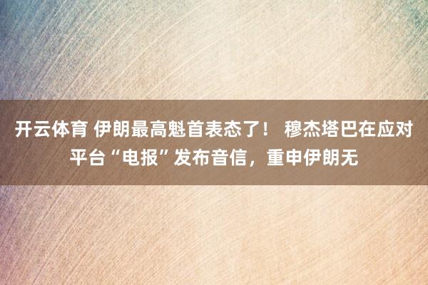 开云体育 伊朗最高魁首表态了！ 穆杰塔巴在应对平台“电报”发布音信，重申伊朗无