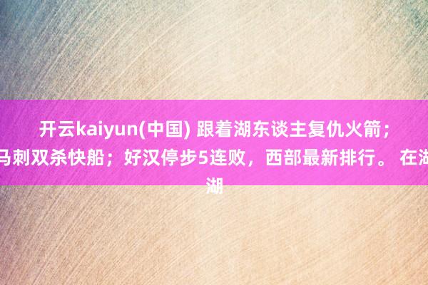 开云kaiyun(中国) 跟着湖东谈主复仇火箭；马刺双杀快船；好汉停步5连败，西部最新排行。 在湖