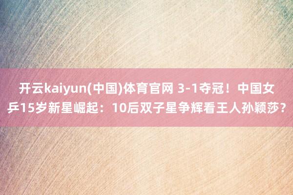开云kaiyun(中国)体育官网 3-1夺冠！中国女乒15岁新星崛起：10后双子星争辉看王人孙颖莎？
