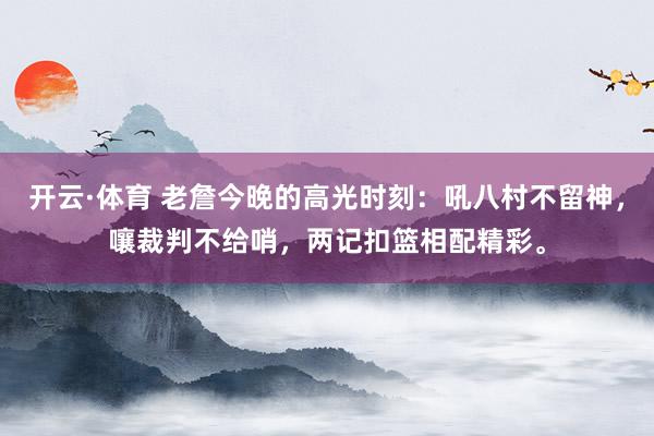 开云·体育 老詹今晚的高光时刻：吼八村不留神，嚷裁判不给哨，两记扣篮相配精彩。
