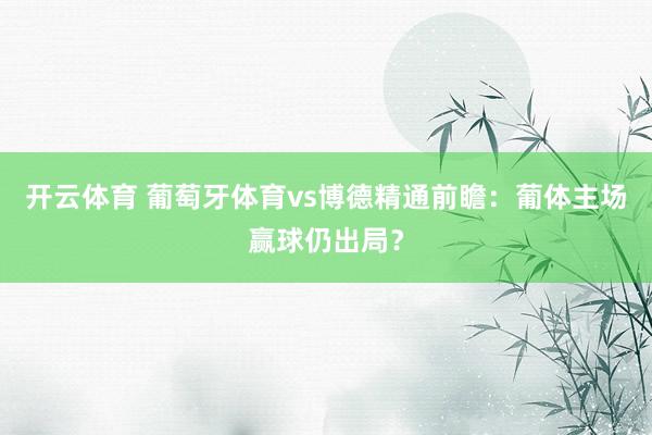 开云体育 葡萄牙体育vs博德精通前瞻：葡体主场赢球仍出局？