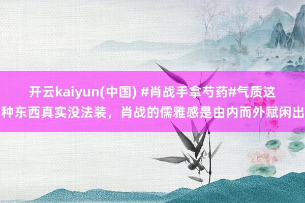 开云kaiyun(中国) #肖战手拿芍药#气质这种东西真实没法装，肖战的儒雅感是由内而外赋闲出