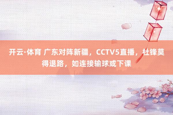 开云·体育 广东对阵新疆，CCTV5直播，杜锋莫得退路，如连接输球或下课