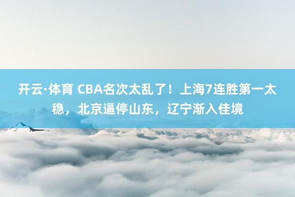 开云·体育 CBA名次太乱了！上海7连胜第一太稳，北京逼停山东，辽宁渐入佳境