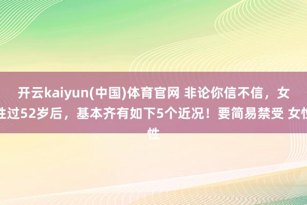 开云kaiyun(中国)体育官网 非论你信不信，女性过52岁后，基本齐有如下5个近况！要简易禁受 女性
