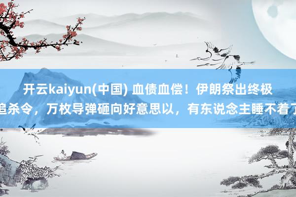 开云kaiyun(中国) 血债血偿！伊朗祭出终极追杀令，万枚导弹砸向好意思以，有东说念主睡不着了