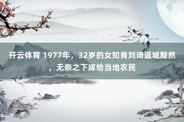 开云体育 1977年，32岁的女知青刘琦返城黯然，无奈之下嫁给当地农民