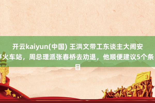 开云kaiyun(中国) 王洪文带工东谈主大闹安亭火车站，周总理派张春桥去劝退，他顺便建议5个条目