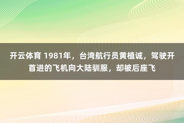 开云体育 1981年，台湾航行员黄植诚，驾驶开首进的飞机向大陆驯服，却被后座飞