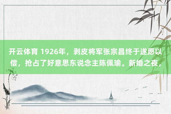 开云体育 1926年，剥皮将军张宗昌终于遂愿以偿，抢占了好意思东说念主陈佩瑜。新婚之夜，