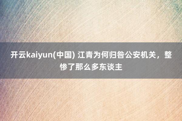 开云kaiyun(中国) 江青为何归咎公安机关，整惨了那么多东谈主