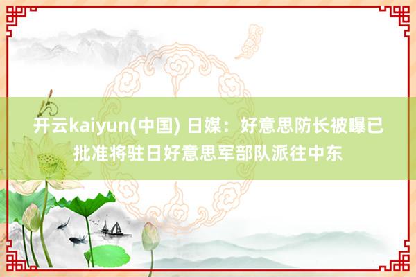 开云kaiyun(中国) 日媒：好意思防长被曝已批准将驻日好意思军部队派往中东