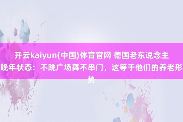 开云kaiyun(中国)体育官网 德国老东说念主的晚年状态：不跳广场舞不串门，这等于他们的养老形势