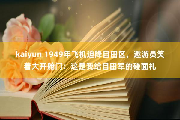 kaiyun 1949年飞机迫降目田区，遨游员笑着大开舱门：这是我给目田军的碰面礼