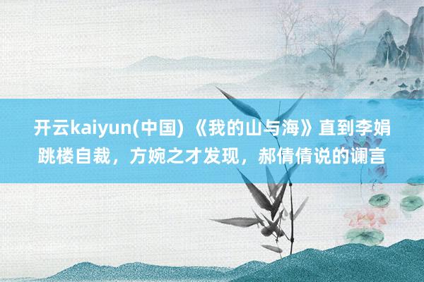开云kaiyun(中国) 《我的山与海》直到李娟跳楼自裁，方婉之才发现，郝倩倩说的谰言