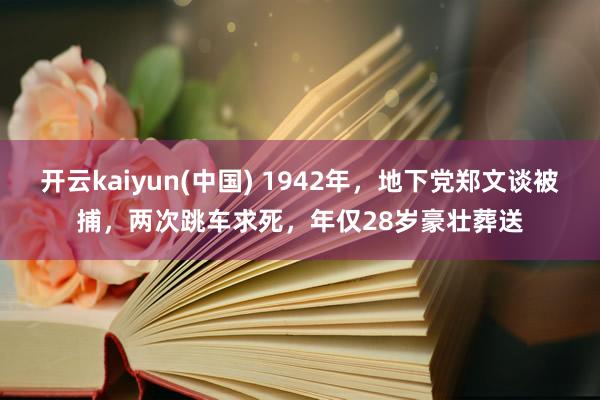开云kaiyun(中国) 1942年，地下党郑文谈被捕，两次跳车求死，年仅28岁豪壮葬送