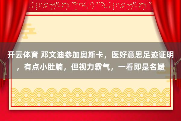 开云体育 邓文迪参加奥斯卡，医好意思足迹证明，有点小肚腩，但视力霸气，一看即是名媛