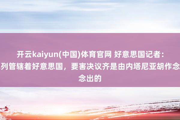 开云kaiyun(中国)体育官网 好意思国记者：以色列管辖着好意思国，要害决议齐是由内塔尼亚胡作念出的