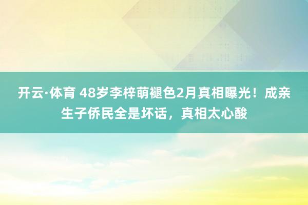 开云·体育 48岁李梓萌褪色2月真相曝光！成亲生子侨民全是坏话，真相太心酸
