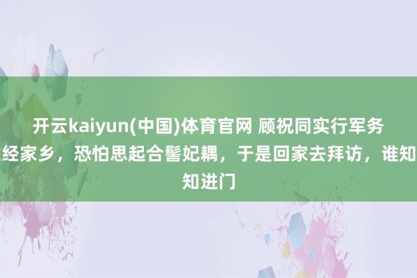 开云kaiyun(中国)体育官网 顾祝同实行军务，途经家乡，恐怕思起合髻妃耦，于是回家去拜访，谁知进门