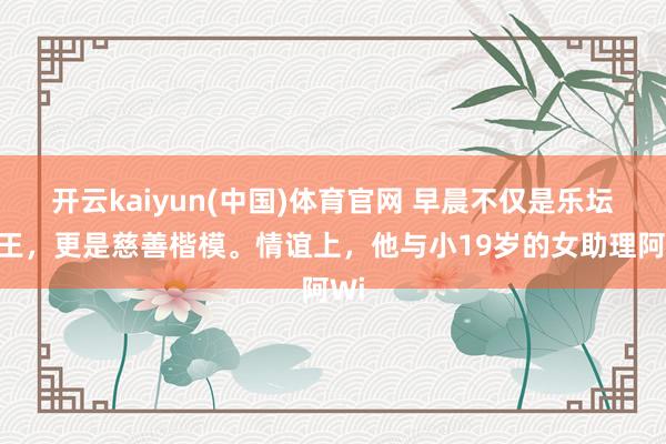 开云kaiyun(中国)体育官网 早晨不仅是乐坛天王，更是慈善楷模。情谊上，他与小19岁的女助理阿Wi