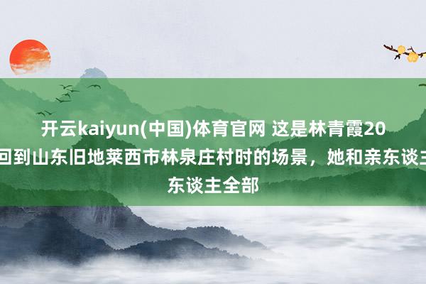 开云kaiyun(中国)体育官网 这是林青霞2008年回到山东旧地莱西市林泉庄村时的场景，她和亲东谈主全部