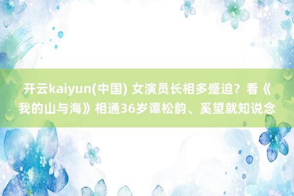 开云kaiyun(中国) 女演员长相多蹙迫？看《我的山与海》相通36岁谭松韵、奚望就知说念