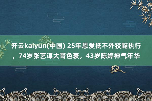 开云kaiyun(中国) 25年恩爱抵不外狡黠执行，74岁张艺谋大哥色衰，43岁陈婷神气年华