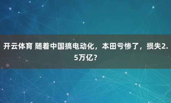 开云体育 随着中国搞电动化，本田亏惨了，损失2.5万亿？