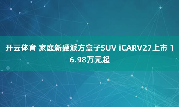 开云体育 家庭新硬派方盒子SUV iCARV27上市 16.98万元起